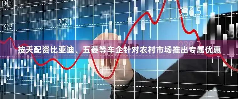 按天配资比亚迪、五菱等车企针对农村市场推出专属优惠
