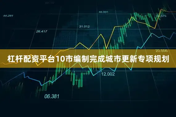 杠杆配资平台10市编制完成城市更新专项规划
