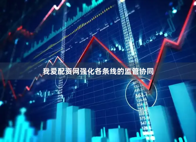我爱配资网强化各条线的监管协同