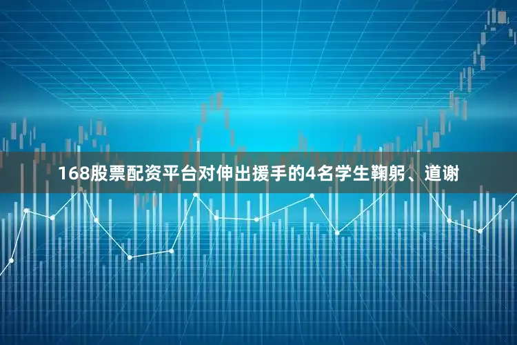 168股票配资平台对伸出援手的4名学生鞠躬、道谢