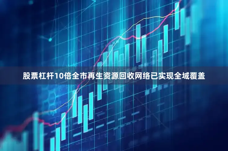 股票杠杆10倍全市再生资源回收网络已实现全域覆盖