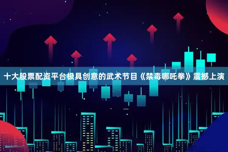 十大股票配资平台极具创意的武术节目《禁毒哪吒拳》震撼上演