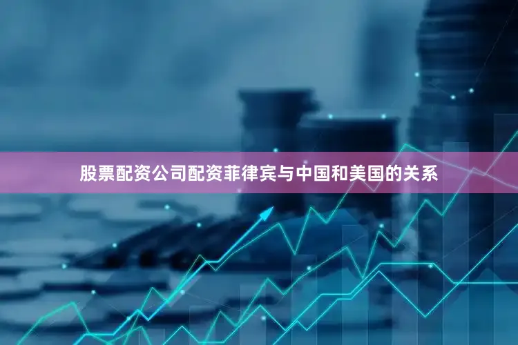 股票配资公司配资菲律宾与中国和美国的关系