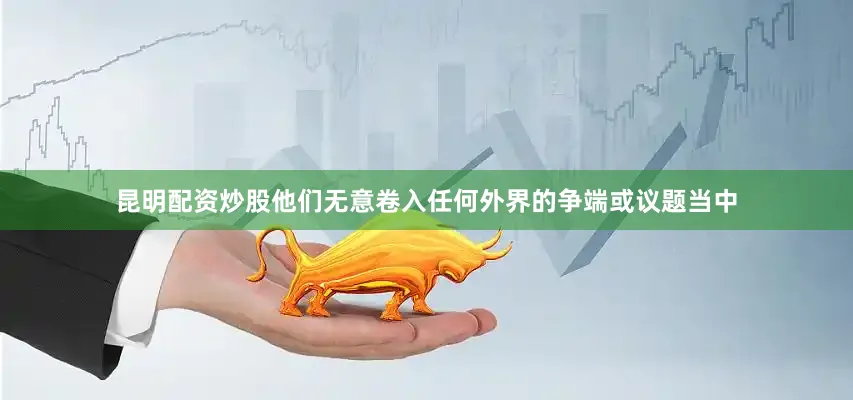 昆明配资炒股他们无意卷入任何外界的争端或议题当中