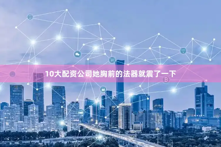 10大配资公司她胸前的法器就震了一下