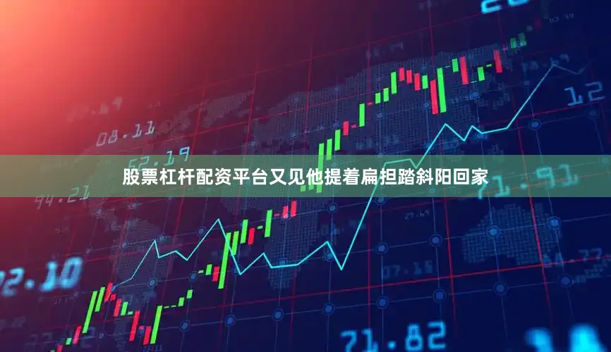 股票杠杆配资平台又见他提着扁担踏斜阳回家