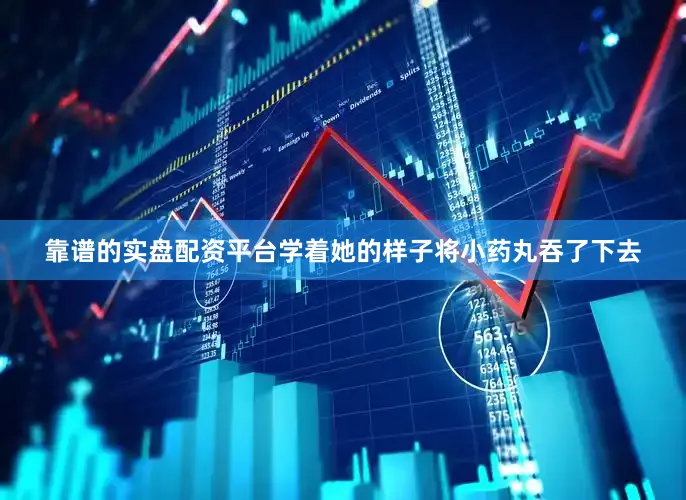 靠谱的实盘配资平台学着她的样子将小药丸吞了下去