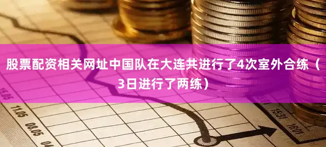 股票配资相关网址中国队在大连共进行了4次室外合练（3日进行了两练）