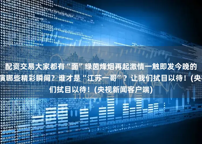配资交易大家都有“面”绿茵烽烟再起激情一触即发今晚的这场对决将上演哪些精彩瞬间？谁才是“江苏一哥”？让我们拭目以待！(央视新闻客户端)