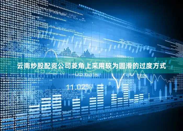 云南炒股配资公司菱角上采用较为圆滑的过度方式