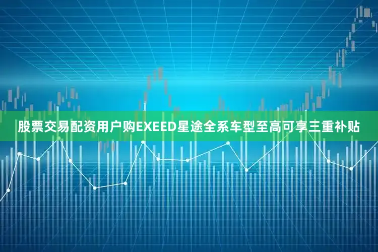 股票交易配资用户购EXEED星途全系车型至高可享三重补贴