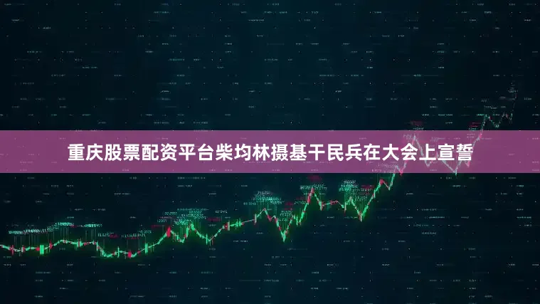 重庆股票配资平台柴均林摄基干民兵在大会上宣誓