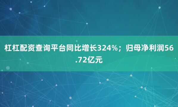 杠杠配资查询平台同比增长324%；归母净利润56.72亿元
