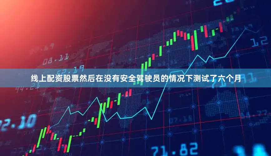 线上配资股票然后在没有安全驾驶员的情况下测试了六个月