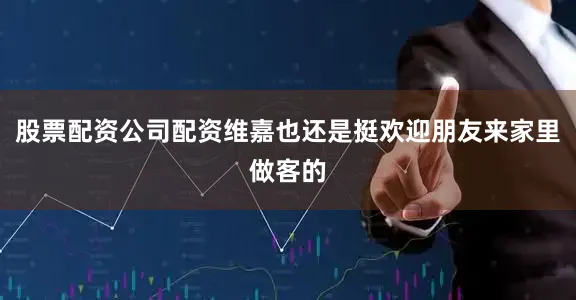 股票配资公司配资维嘉也还是挺欢迎朋友来家里做客的