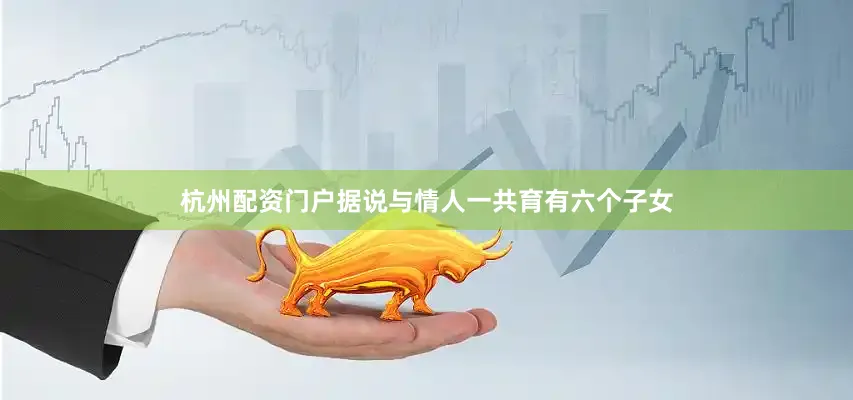 杭州配资门户据说与情人一共育有六个子女