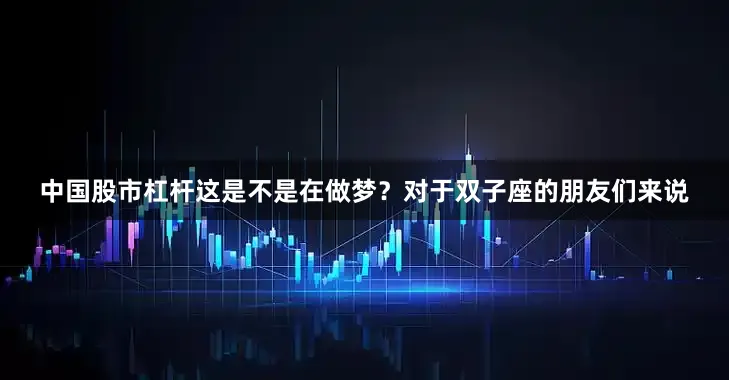 中国股市杠杆这是不是在做梦？对于双子座的朋友们来说