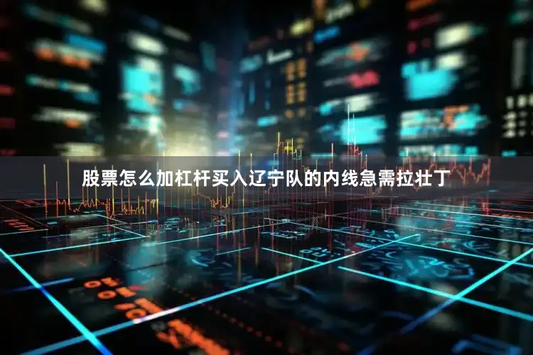 股票怎么加杠杆买入辽宁队的内线急需拉壮丁