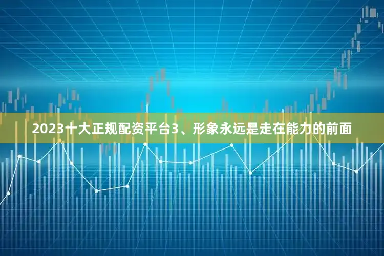 2023十大正规配资平台3、形象永远是走在能力的前面
