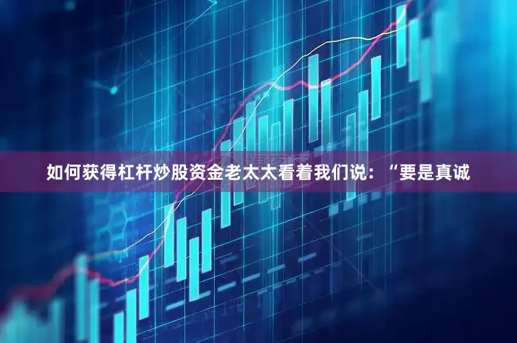 如何获得杠杆炒股资金老太太看着我们说：“要是真诚