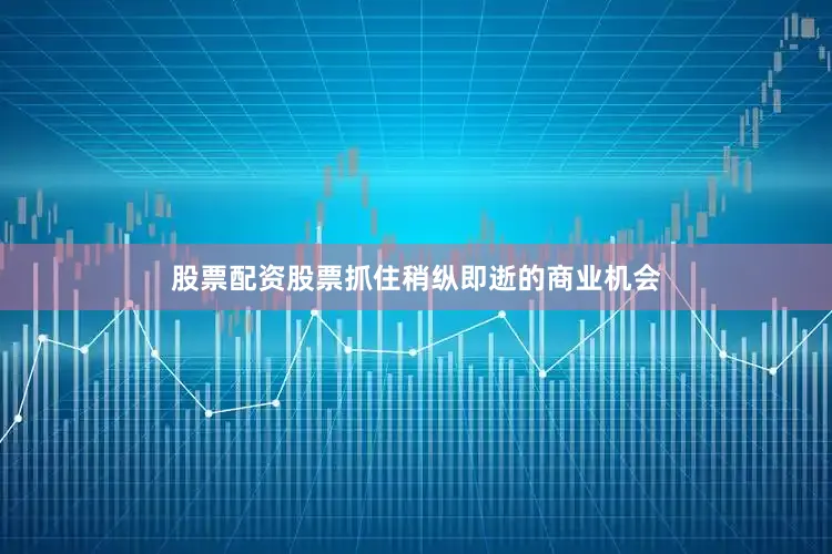 股票配资股票抓住稍纵即逝的商业机会
