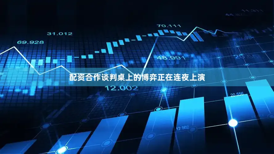 配资合作谈判桌上的博弈正在连夜上演