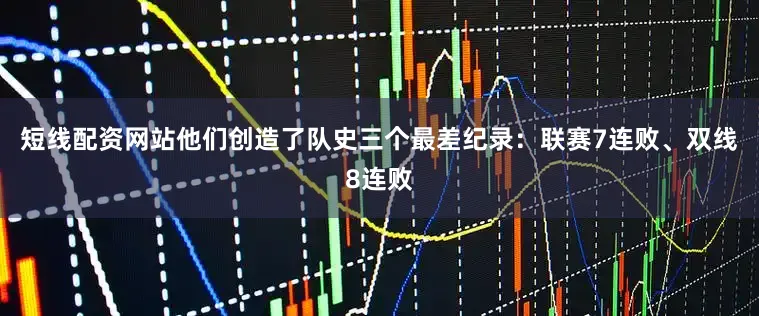 短线配资网站他们创造了队史三个最差纪录：联赛7连败、双线8连败