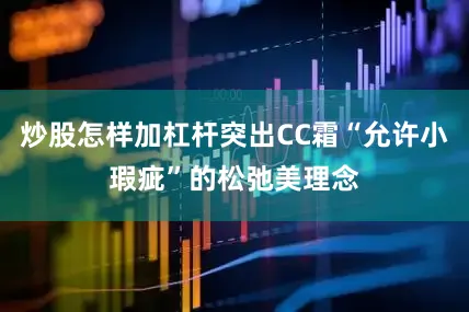炒股怎样加杠杆突出CC霜“允许小瑕疵”的松弛美理念