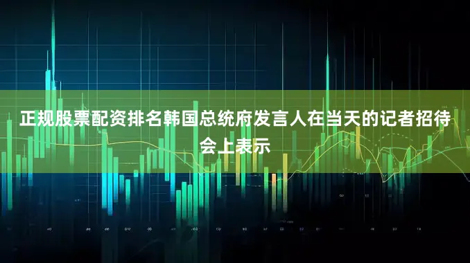正规股票配资排名　　韩国总统府发言人在当天的记者招待会上表示