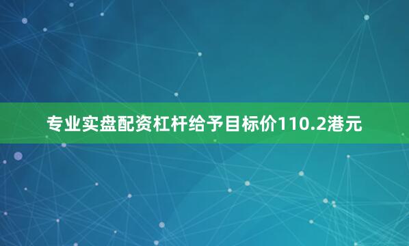 专业实盘配资杠杆给予目标价110.2港元