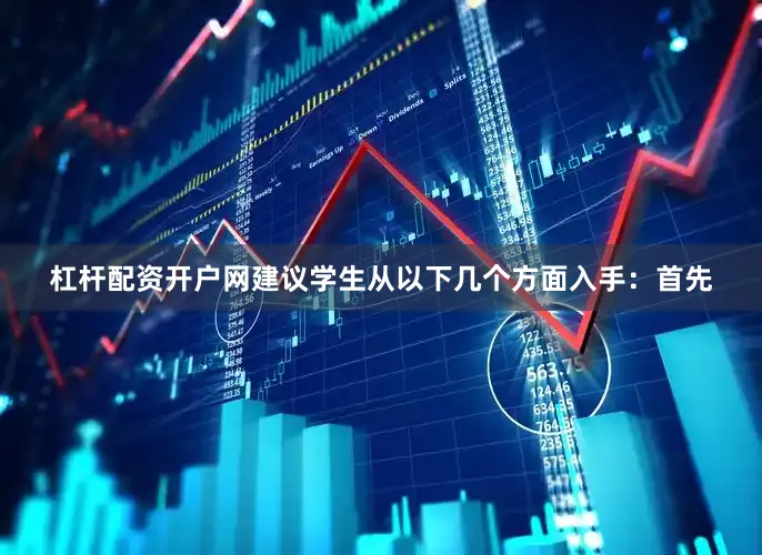 杠杆配资开户网建议学生从以下几个方面入手：首先