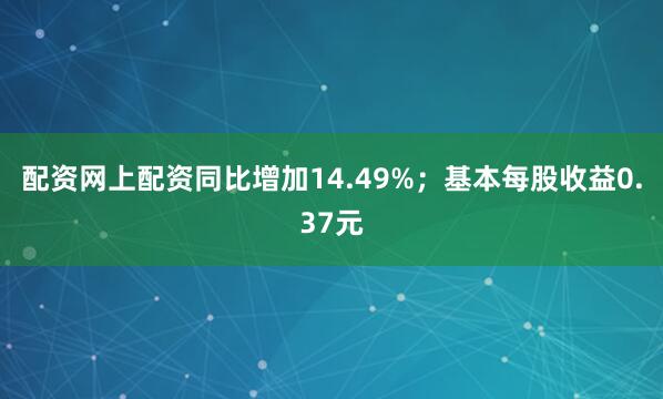 配资网上配资同比增加14.49%；基本每股收益0.37元
