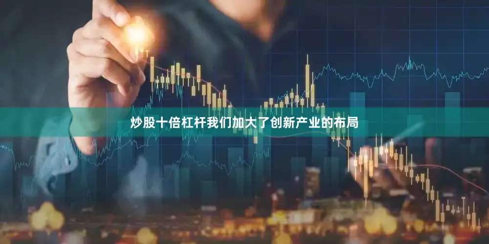 炒股十倍杠杆我们加大了创新产业的布局