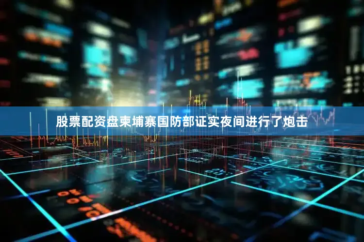 股票配资盘柬埔寨国防部证实夜间进行了炮击