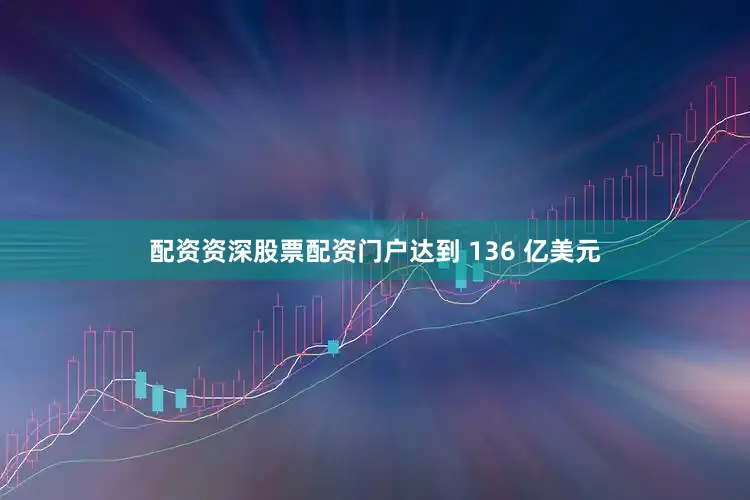 配资资深股票配资门户达到 136 亿美元