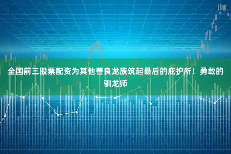 全国前三股票配资为其他善良龙族筑起最后的庇护所！勇敢的驯龙师