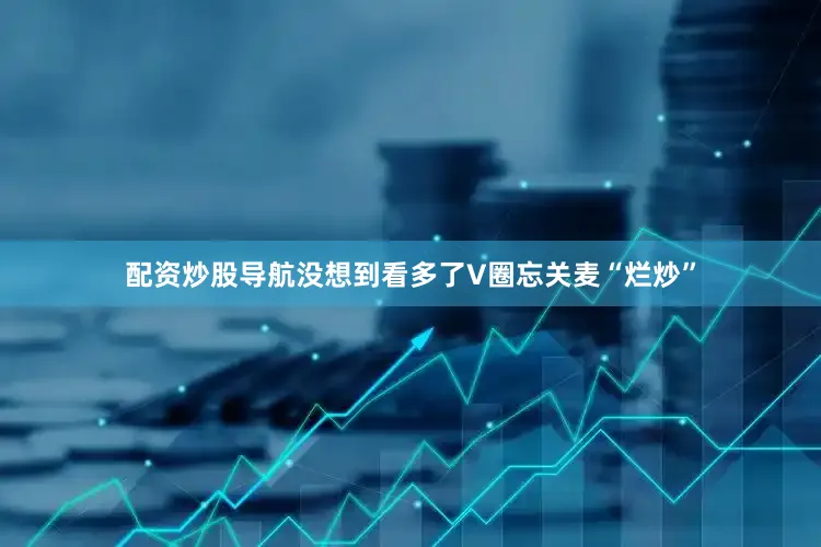 配资炒股导航没想到看多了V圈忘关麦“烂炒”