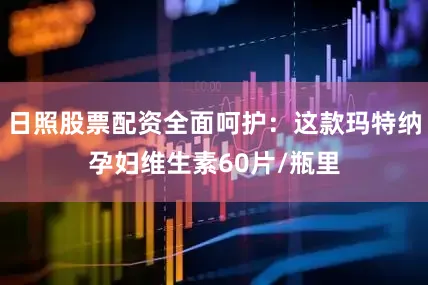 日照股票配资全面呵护：这款玛特纳孕妇维生素60片/瓶里