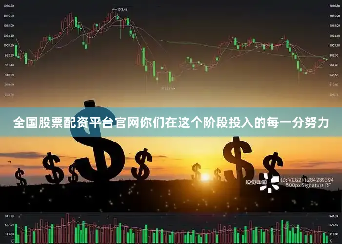 全国股票配资平台官网你们在这个阶段投入的每一分努力
