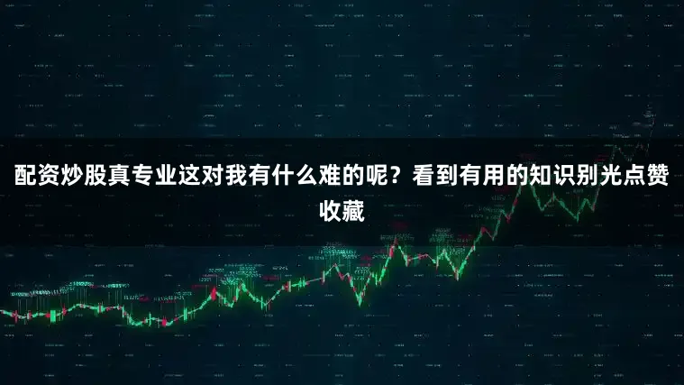 配资炒股真专业这对我有什么难的呢？看到有用的知识别光点赞收藏
