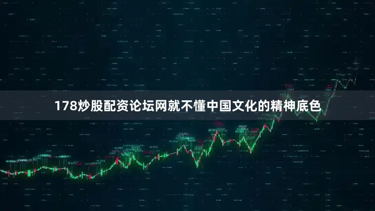 178炒股配资论坛网就不懂中国文化的精神底色