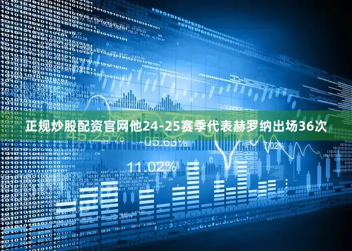 正规炒股配资官网他24-25赛季代表赫罗纳出场36次
