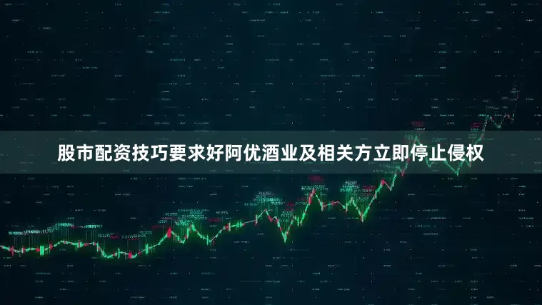 股市配资技巧要求好阿优酒业及相关方立即停止侵权
