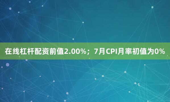 在线杠杆配资前值2.00%；7月CPI月率初值为0%