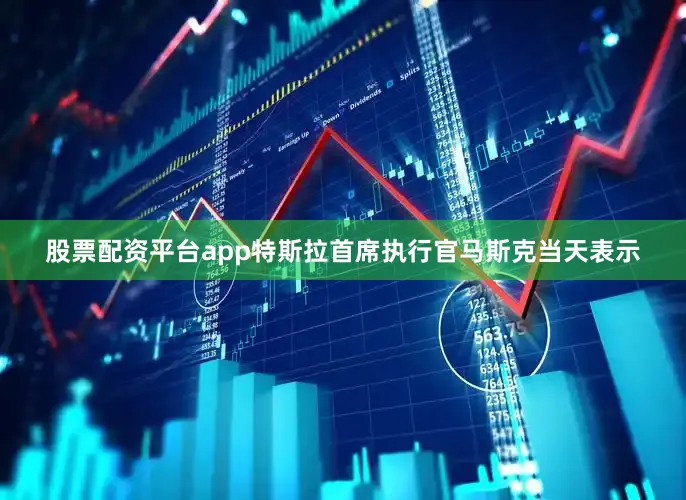 股票配资平台app特斯拉首席执行官马斯克当天表示