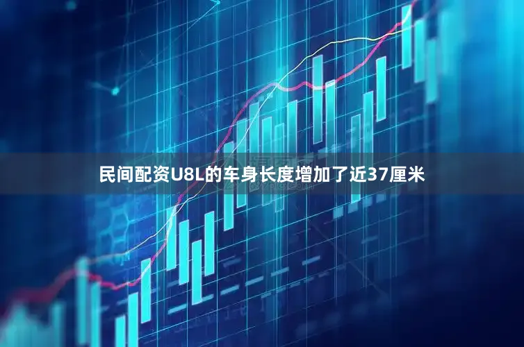 民间配资U8L的车身长度增加了近37厘米