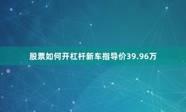 股票如何开杠杆新车指导价39.96万
