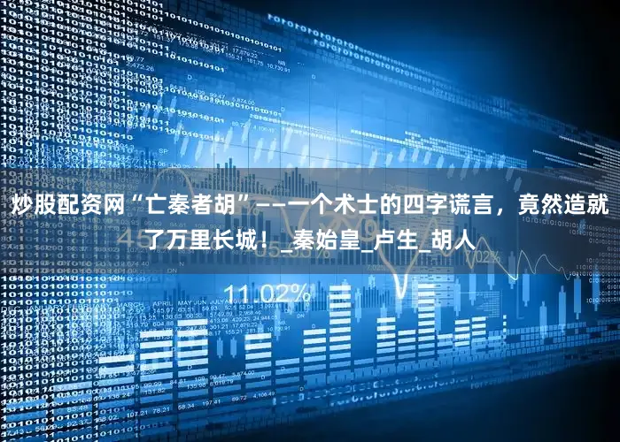 炒股配资网“亡秦者胡”——一个术士的四字谎言，竟然造就了万里长城！_秦始皇_卢生_胡人