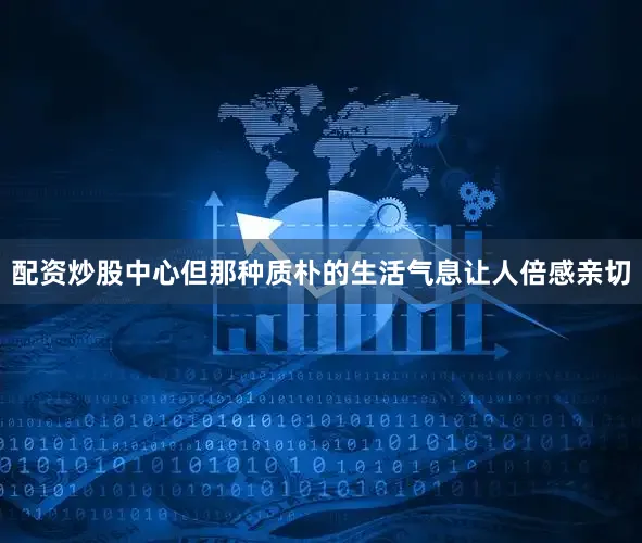 配资炒股中心但那种质朴的生活气息让人倍感亲切