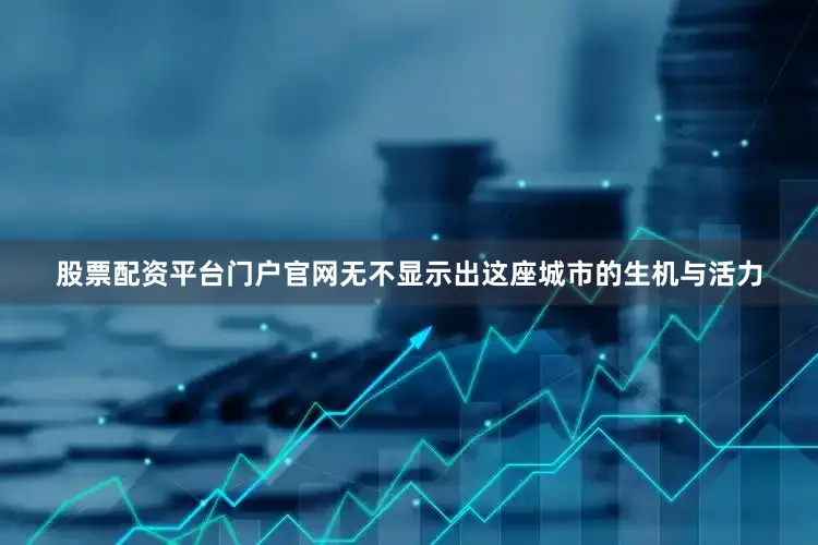 股票配资平台门户官网无不显示出这座城市的生机与活力